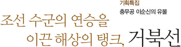 기획특집 충무공 이순신의 유물 - 조선 수군의 연승을 이끈 해상의 탱크, 거북선