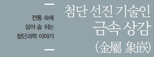 전통 속에 살아 숨 쉬는 첨단과학 이야기 - 첨단 선진 기술인 금속상감(金屬 象嵌)