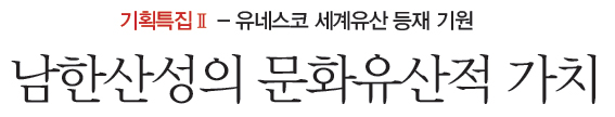 기획특집Ⅱ - 유네스코 세계유산 등재 기원 - 남한산성의 문화유산적 가치