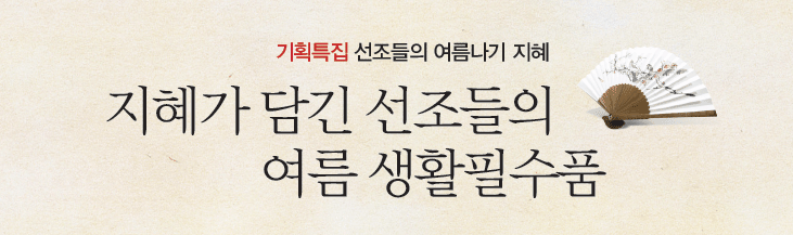 기획특집 선조들의 여름나기 지혜 - 지혜가 담긴 선조들의 여름 생활필수품