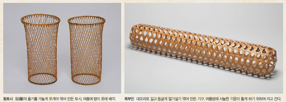 등토시 등(藤)의 줄기를 가늘게 쪼개어 엮어 만든 토시. 여름에 땀이 옷에 배지 죽부인 대오리로 길고 둥글게 얼기설기 엮어 만든 기구. 여름밤에 서늘한 기운이 돌게 하기 위하여 끼고 잔다. 않게 하기 위하여 낀다.