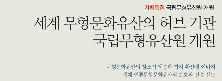 국립무형유산원 전경 기획특집 국립무형유산원 개원 - 세계 무형문화유산의 허브 기관 국립무형유산원 개원 - - 무형문화유산의 창조적 계승과 가치 확산에 이바지 - 세계 인류무형문화유산의 보호와 전승 선도