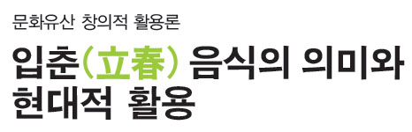 문화유산 창의적 활용론 입춘(立春) 음식의 의미와 현대적 활용