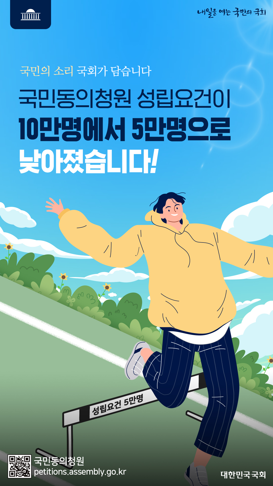 내일을 여는 국민의 국회 국민의 소리 국회가 담습니다. 국민동의청원 성립요건이 10만명에서 5만명으로 낮아졌습니다!(성립요건 5만명) QR 국민동의청원 petitions.assembly.go.kr 대한민국국회 